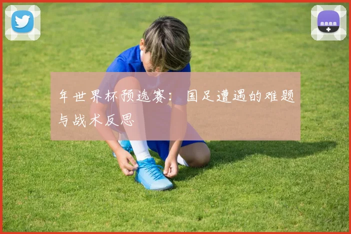 年世界杯预选赛:国足遭遇的难题与战术反思