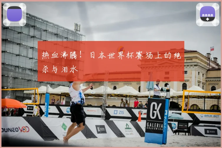 热血沸腾！日本世界杯赛场上的绝杀与泪水