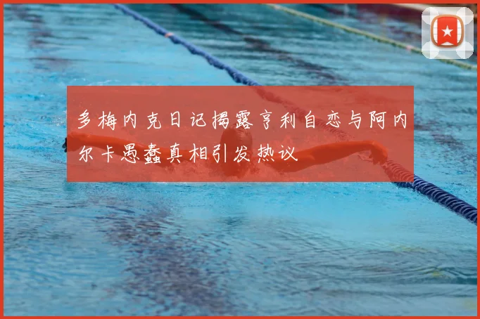 多梅内克日记揭露亨利自恋与阿内尔卡愚蠢真相引发热议