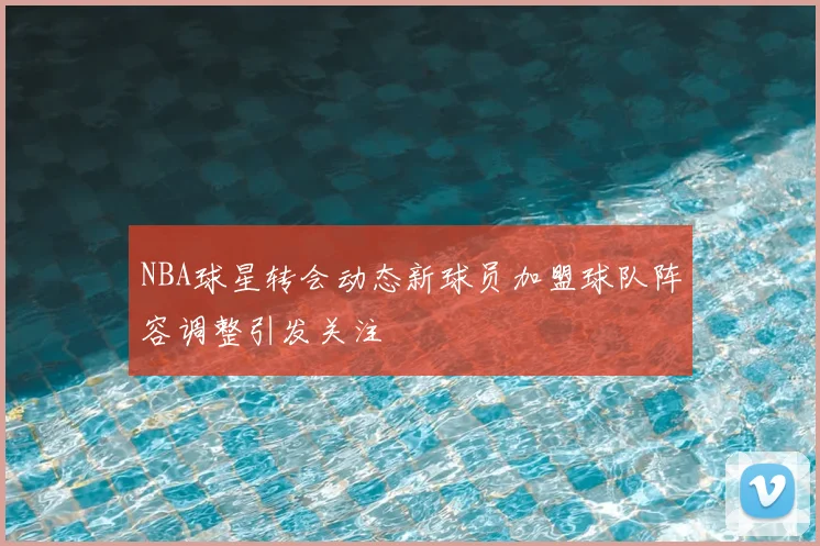 NBA球星转会动态新球员加盟球队阵容调整引发关注