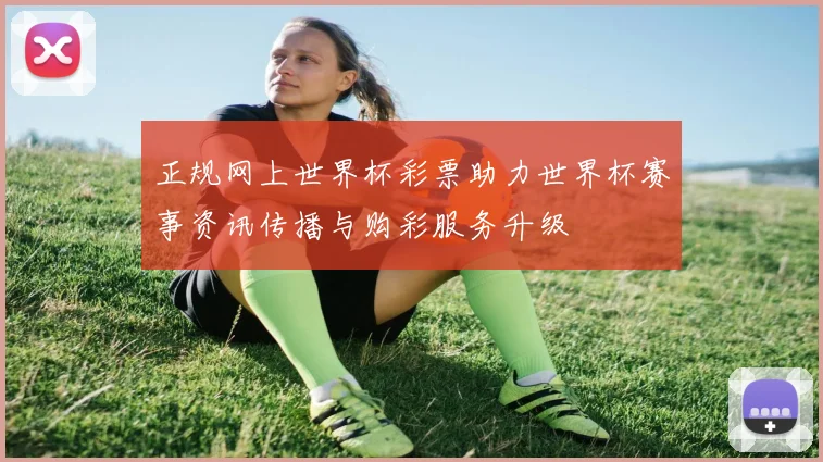 正规网上世界杯彩票助力世界杯赛事资讯传播与购彩服务升级