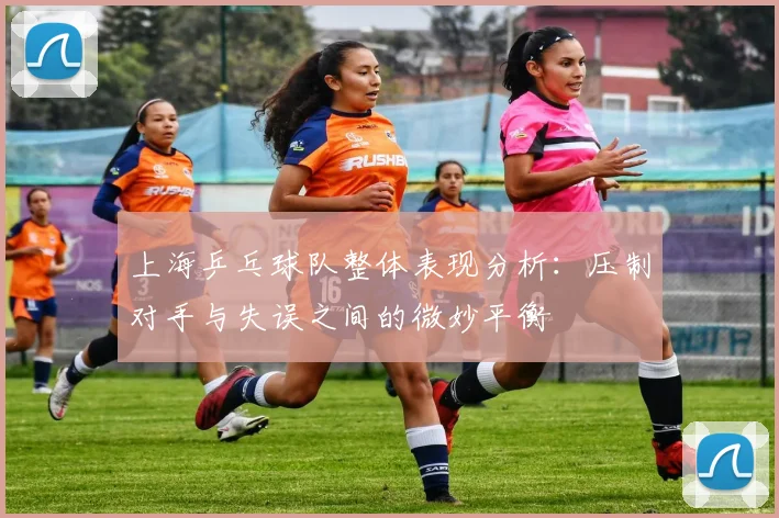 上海乒乓球队整体表现分析:压制对手与失误之间的微妙平衡