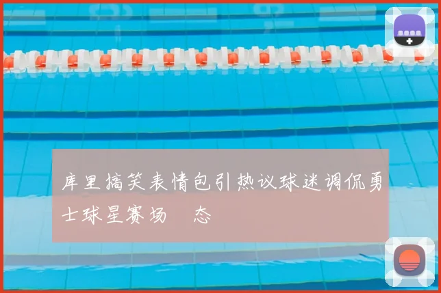 库里搞笑表情包引热议球迷调侃勇士球星赛场囧态