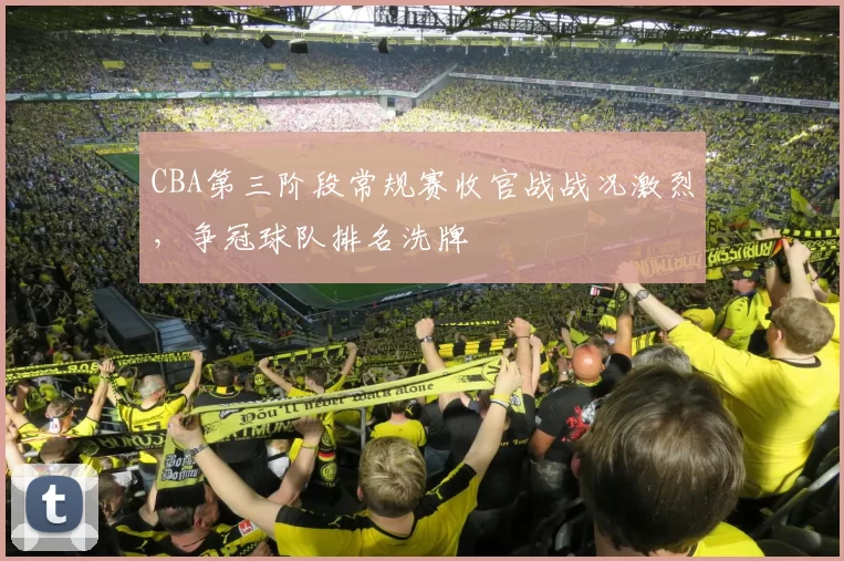 CBA第三阶段常规赛收官战战况激烈，争冠球队排名洗牌