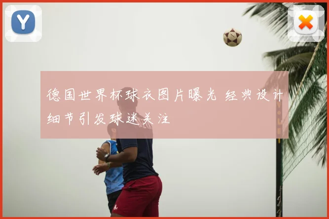 德国世界杯球衣图片曝光 经典设计细节引发球迷关注