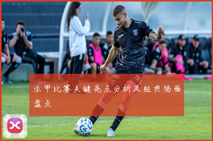 法甲比赛关键亮点分析及经典场面盘点